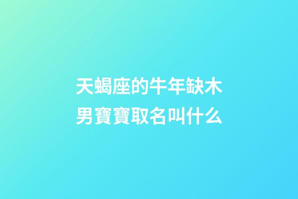 天蝎座的牛年缺木男寶寶取名叫什么-第1張-星座運勢-玄機派