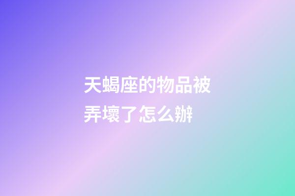 天蝎座的物品被弄壞了怎么辦-第1張-星座運(yùn)勢(shì)-玄機(jī)派