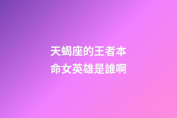 天蝎座的王者本命女英雄是誰啊-第1張-星座運勢-玄機派