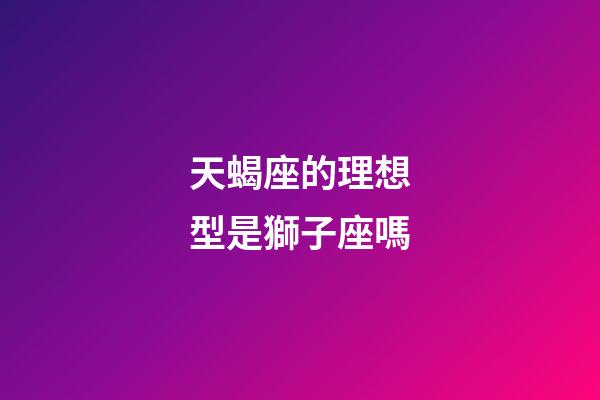 天蝎座的理想型是獅子座嗎-第1張-星座運勢-玄機派