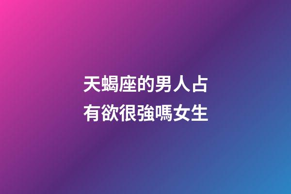 天蝎座的男人占有欲很強嗎女生-第1張-星座運勢-玄機派