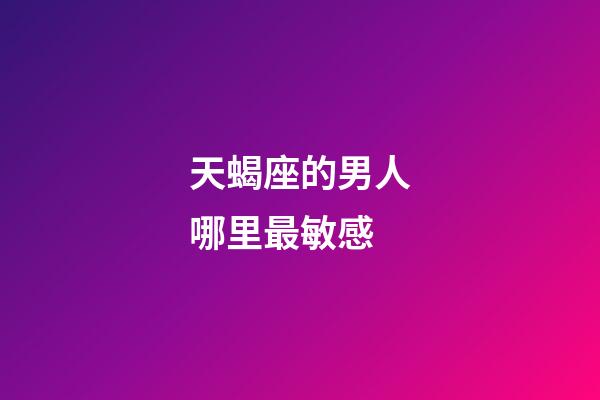 天蝎座的男人哪里最敏感-第1張-星座運勢-玄機派