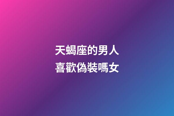 天蝎座的男人喜歡偽裝嗎女-第1張-星座運(yùn)勢-玄機(jī)派