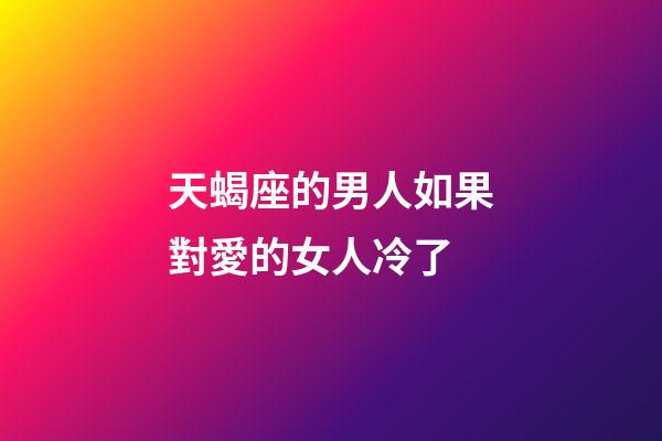 天蝎座的男人如果對愛的女人冷了-第1張-星座運勢-玄機派
