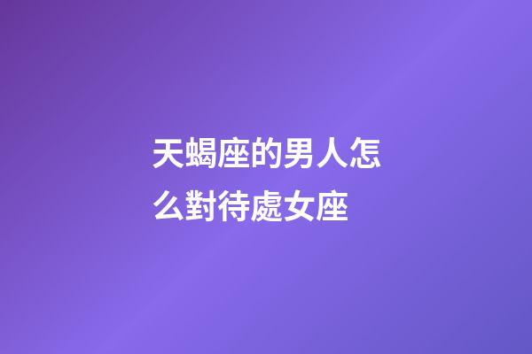 天蝎座的男人怎么對待處女座-第1張-星座運勢-玄機派