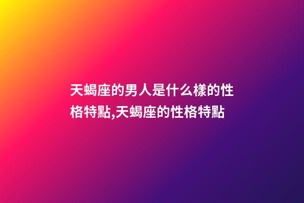 天蝎座的男人是什么樣的性格特點,天蝎座的性格特點-第1張-觀點-玄機派