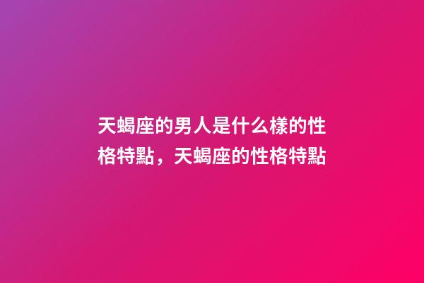 天蝎座的男人是什么樣的性格特點，天蝎座的性格特點-第1張-觀點-玄機派