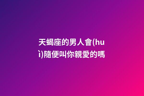 天蝎座的男人會(huì)隨便叫你親愛的嗎-第1張-星座運(yùn)勢(shì)-玄機(jī)派