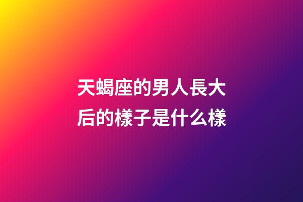 天蝎座的男人長大后的樣子是什么樣-第1張-星座運勢-玄機派