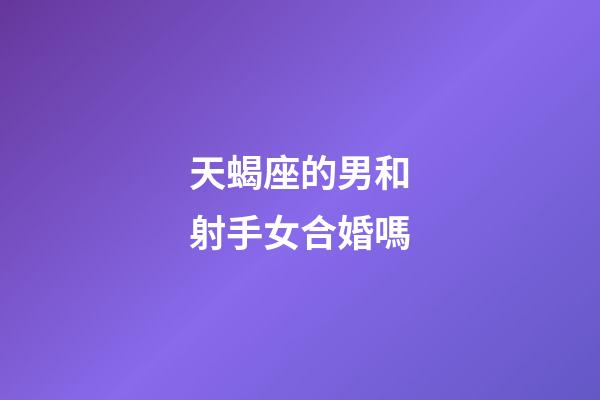 天蝎座的男和射手女合婚嗎-第1張-星座運勢-玄機派