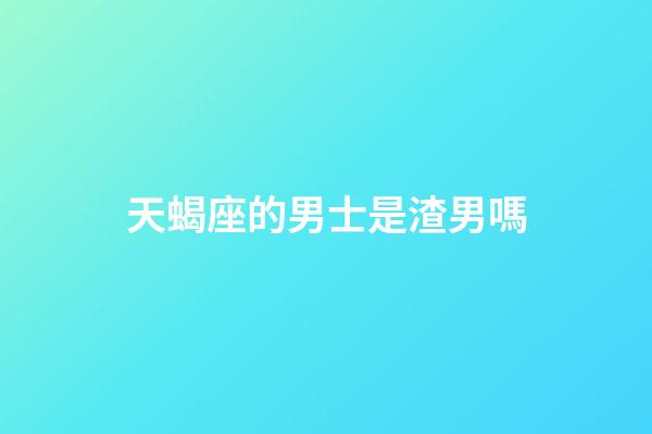 天蝎座的男士是渣男嗎-第1張-星座運勢-玄機派