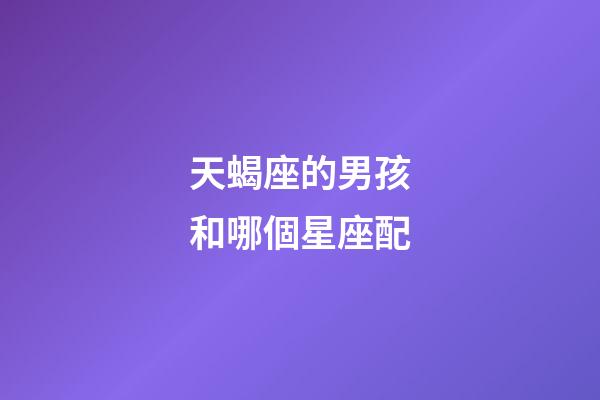 天蝎座的男孩和哪個星座配-第1張-星座運勢-玄機派