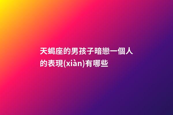 天蝎座的男孩子暗戀一個人的表現(xiàn)有哪些-第1張-星座運勢-玄機派