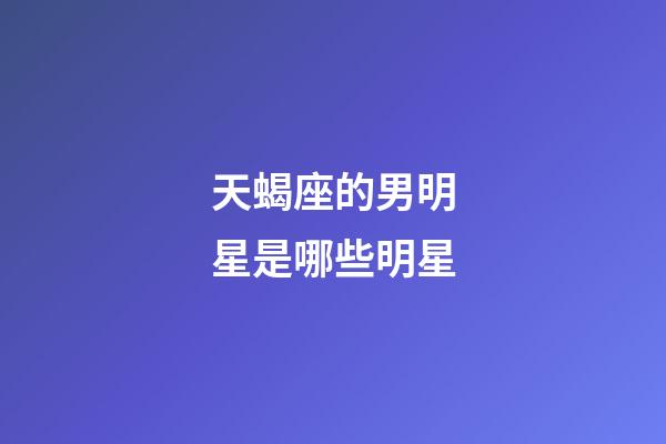 天蝎座的男明星是哪些明星-第1張-星座運勢-玄機派