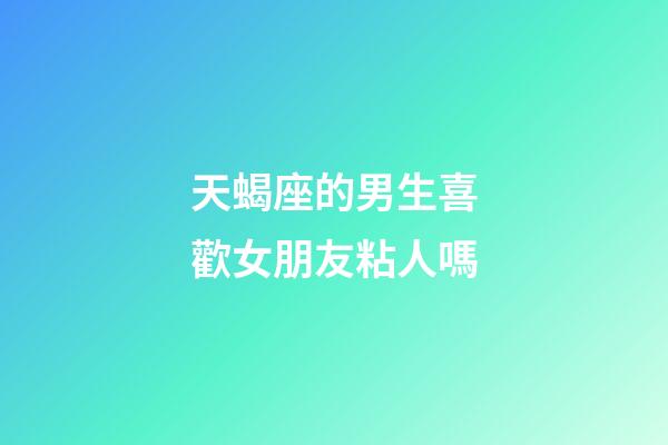 天蝎座的男生喜歡女朋友粘人嗎-第1張-星座運(yùn)勢-玄機(jī)派