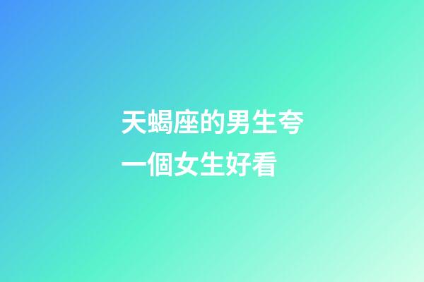 天蝎座的男生夸一個女生好看-第1張-星座運勢-玄機派