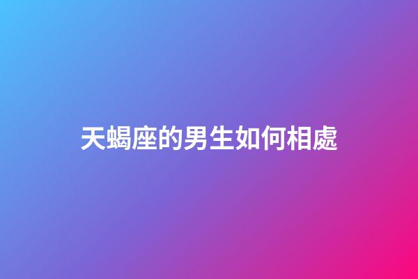 天蝎座的男生如何相處-第1張-星座運勢-玄機派