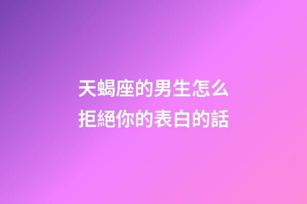天蝎座的男生怎么拒絕你的表白的話-第1張-星座運(yùn)勢(shì)-玄機(jī)派
