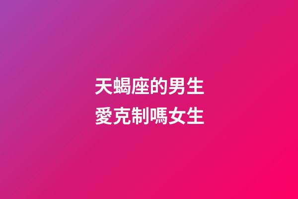 天蝎座的男生愛克制嗎女生-第1張-星座運勢-玄機派