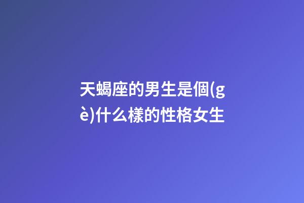 天蝎座的男生是個(gè)什么樣的性格女生-第1張-星座運(yùn)勢(shì)-玄機(jī)派