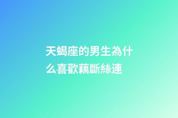 天蝎座的男生為什么喜歡藕斷絲連-第1張-星座運勢-玄機派
