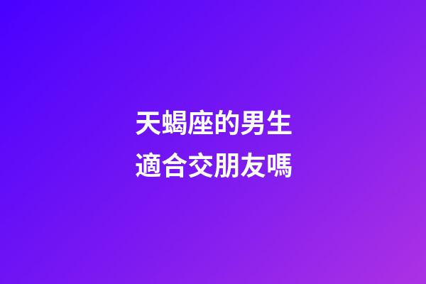 天蝎座的男生適合交朋友嗎-第1張-星座運勢-玄機(jī)派