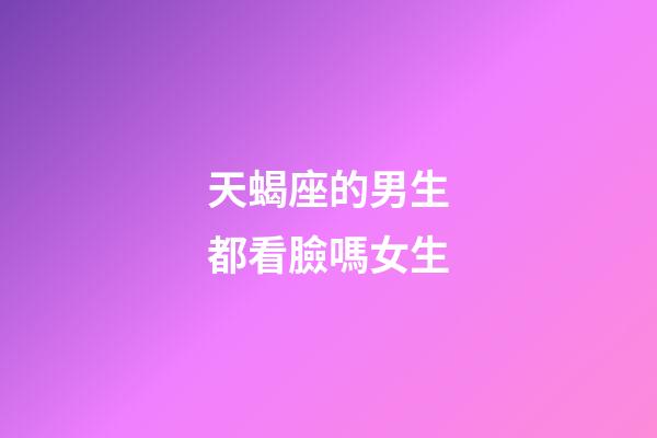 天蝎座的男生都看臉嗎女生-第1張-星座運勢-玄機派