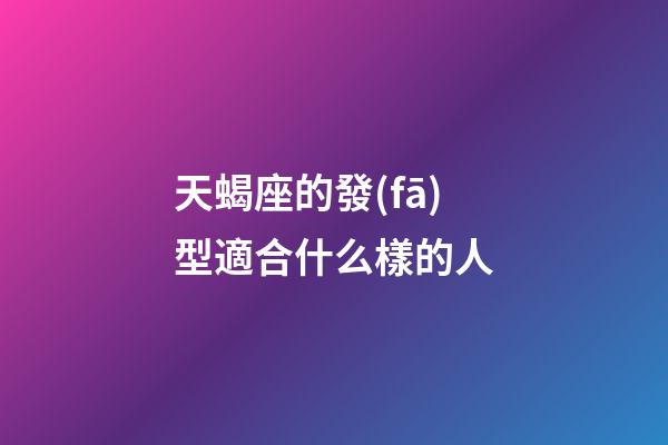 天蝎座的發(fā)型適合什么樣的人-第1張-星座運勢-玄機派