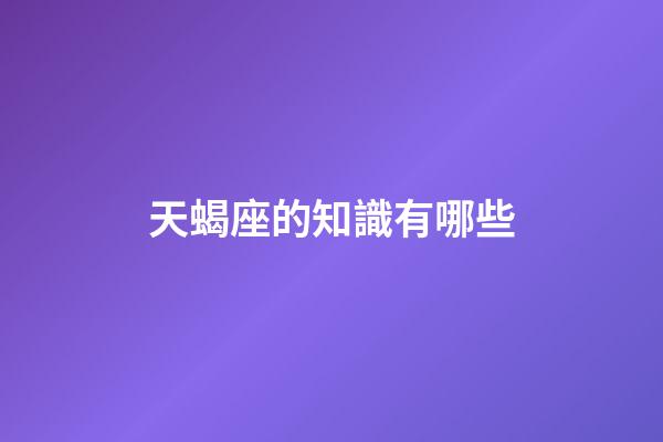 天蝎座的知識有哪些-第1張-星座運勢-玄機派