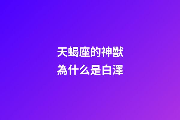 天蝎座的神獸為什么是白澤-第1張-星座運勢-玄機派