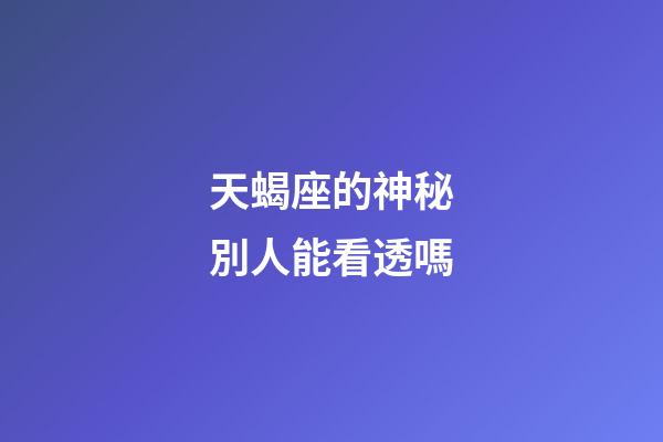天蝎座的神秘別人能看透嗎-第1張-星座運勢-玄機派