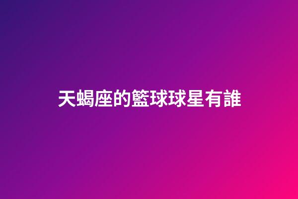 天蝎座的籃球球星有誰-第1張-星座運勢-玄機派