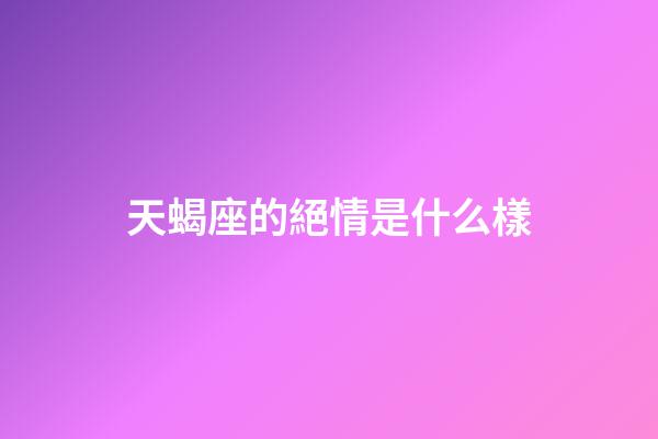 天蝎座的絕情是什么樣-第1張-星座運勢-玄機派