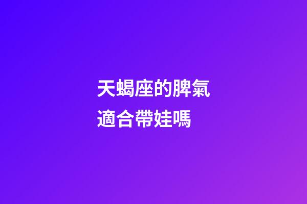 天蝎座的脾氣適合帶娃嗎-第1張-星座運(yùn)勢(shì)-玄機(jī)派