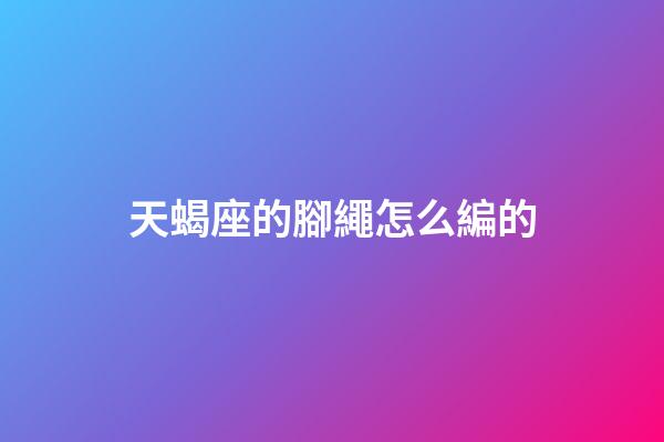 天蝎座的腳繩怎么編的-第1張-星座運勢-玄機派