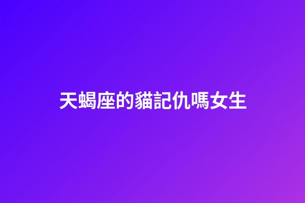 天蝎座的貓記仇嗎女生