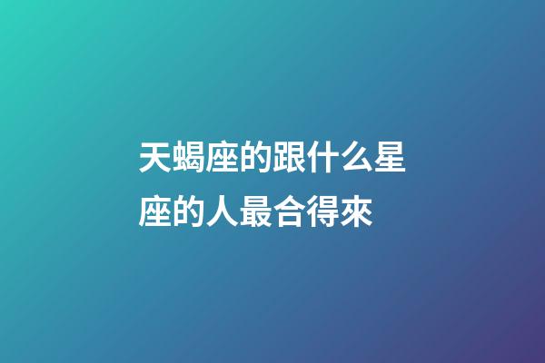 天蝎座的跟什么星座的人最合得來-第1張-星座運勢-玄機派