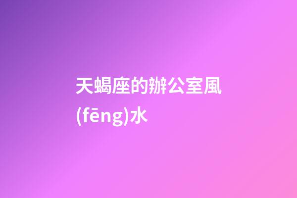 天蝎座的辦公室風(fēng)水