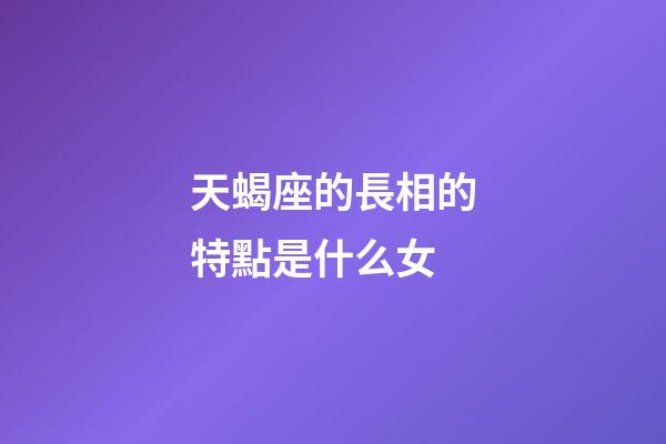 天蝎座的長相的特點是什么女-第1張-星座運勢-玄機派