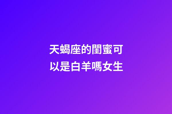 天蝎座的閨蜜可以是白羊嗎女生-第1張-星座運勢-玄機派