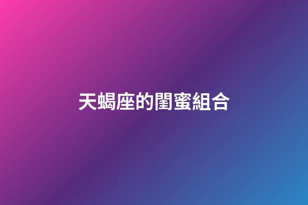 天蝎座的閨蜜組合-第1張-星座運勢-玄機派