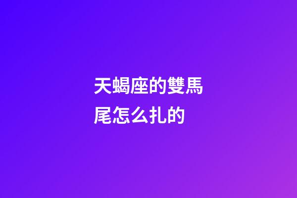 天蝎座的雙馬尾怎么扎的-第1張-星座運勢-玄機派