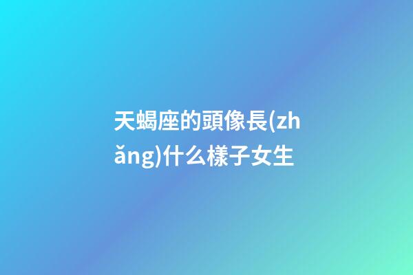 天蝎座的頭像長(zhǎng)什么樣子女生-第1張-星座運(yùn)勢(shì)-玄機(jī)派