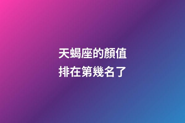 天蝎座的顏值排在第幾名了-第1張-星座運勢-玄機派