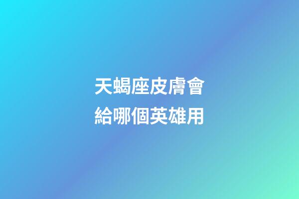 天蝎座皮膚會給哪個英雄用-第1張-星座運勢-玄機派