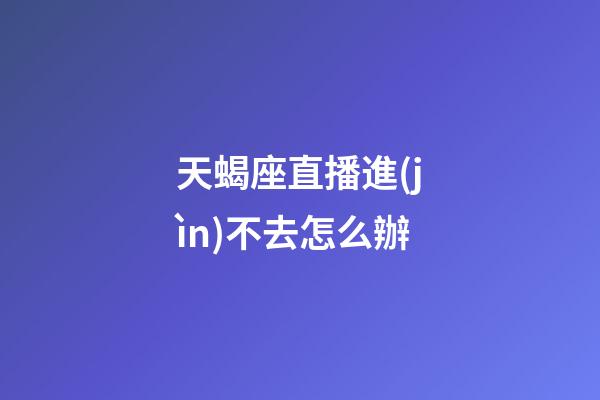 天蝎座直播進(jìn)不去怎么辦-第1張-星座運(yùn)勢(shì)-玄機(jī)派