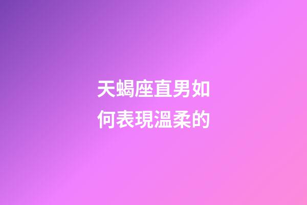 天蝎座直男如何表現溫柔的-第1張-星座運勢-玄機派
