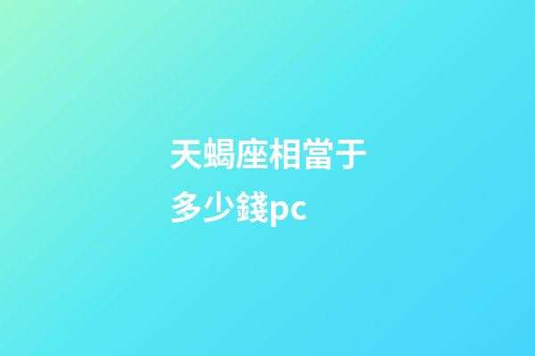 天蝎座相當于多少錢pc-第1張-星座運勢-玄機派