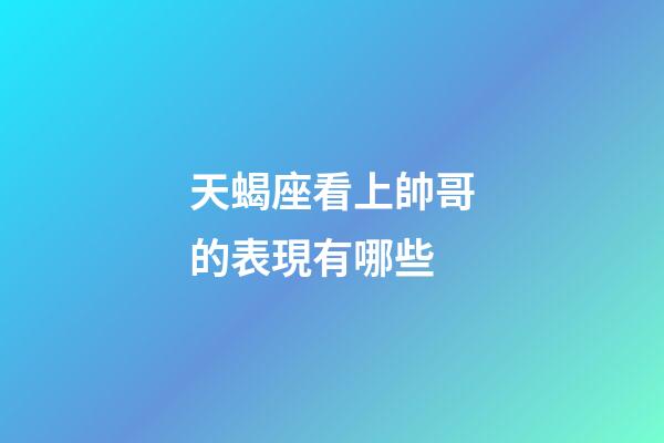 天蝎座看上帥哥的表現有哪些-第1張-星座運勢-玄機派
