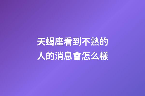 天蝎座看到不熟的人的消息會怎么樣-第1張-星座運勢-玄機派